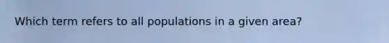 Which term refers to all populations in a given area?