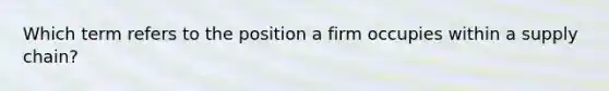 Which term refers to the position a firm occupies within a supply chain?