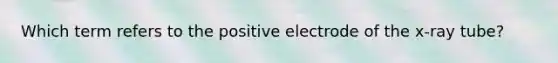 Which term refers to the positive electrode of the x-ray tube?