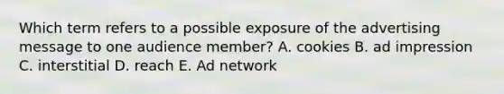 Which term refers to a possible exposure of the advertising message to one audience member? A. cookies B. ad impression C. interstitial D. reach E. Ad network