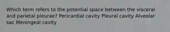 Which term refers to the potential space between the visceral and parietal pleurae? Pericardial cavity Pleural cavity Alveolar sac Meningeal cavity