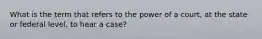 What is the term that refers to the power of a court, at the state or federal level, to hear a case?