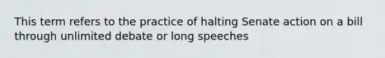 This term refers to the practice of halting Senate action on a bill through unlimited debate or long speeches