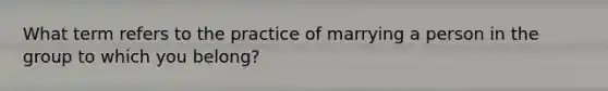 What term refers to the practice of marrying a person in the group to which you belong?