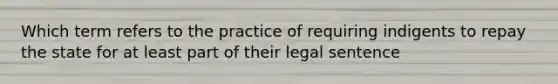 Which term refers to the practice of requiring indigents to repay the state for at least part of their legal sentence