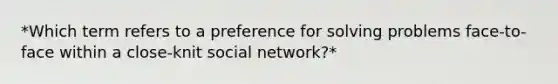 *Which term refers to a preference for solving problems face-to-face within a close-knit social network?*