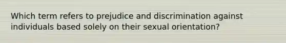 Which term refers to prejudice and discrimination against individuals based solely on their sexual orientation?