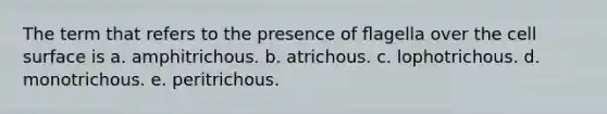 The term that refers to the presence of ﬂagella over the cell surface is a. amphitrichous. b. atrichous. c. lophotrichous. d. monotrichous. e. peritrichous.