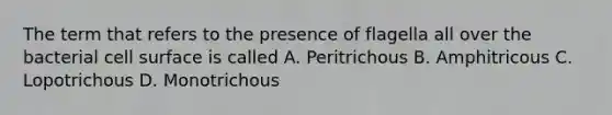 The term that refers to the presence of flagella all over the bacterial cell surface is called A. Peritrichous B. Amphitricous C. Lopotrichous D. Monotrichous