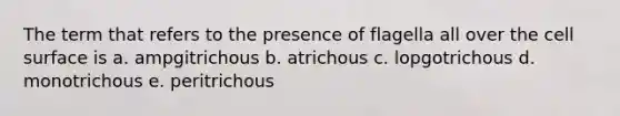 The term that refers to the presence of flagella all over the cell surface is a. ampgitrichous b. atrichous c. lopgotrichous d. monotrichous e. peritrichous