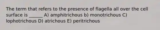 The term that refers to the presence of flagella all over the cell surface is ______ A) amphitrichous b) monotrichous C) lophotrichous D) atrichous E) peritrichous