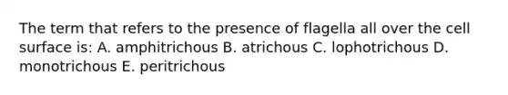 The term that refers to the presence of flagella all over the cell surface is: A. amphitrichous B. atrichous C. lophotrichous D. monotrichous E. peritrichous