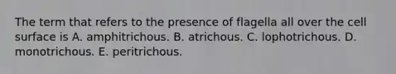 The term that refers to the presence of flagella all over the cell surface is A. amphitrichous. B. atrichous. C. lophotrichous. D. monotrichous. E. peritrichous.