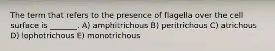 The term that refers to the presence of flagella over the cell surface is _______. A) amphitrichous B) peritrichous C) atrichous D) lophotrichous E) monotrichous