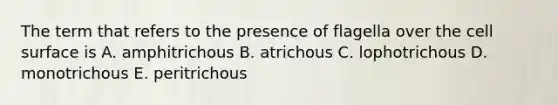 The term that refers to the presence of flagella over the cell surface is A. amphitrichous B. atrichous C. lophotrichous D. monotrichous E. peritrichous