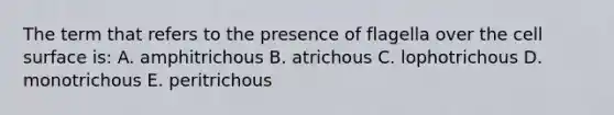 The term that refers to the presence of flagella over the cell surface is: A. amphitrichous B. atrichous C. lophotrichous D. monotrichous E. peritrichous