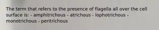 The term that refers to the presence of flagella all over the cell surface is: - amphitrichous - atrichous - lophotrichous - monotrichous - peritrichous