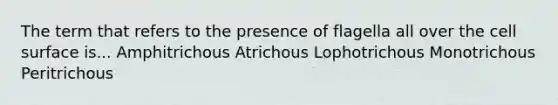 The term that refers to the presence of flagella all over the cell surface is... Amphitrichous Atrichous Lophotrichous Monotrichous Peritrichous