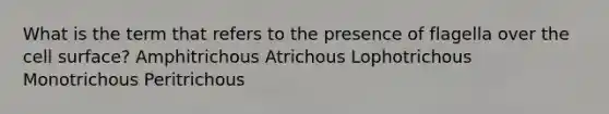 What is the term that refers to the presence of flagella over the cell surface? Amphitrichous Atrichous Lophotrichous Monotrichous Peritrichous