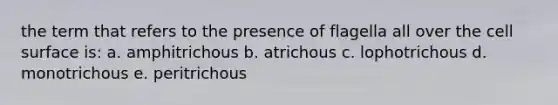 the term that refers to the presence of flagella all over the cell surface is: a. amphitrichous b. atrichous c. lophotrichous d. monotrichous e. peritrichous