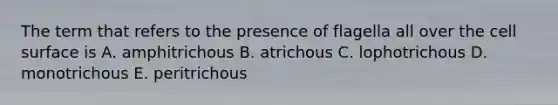 The term that refers to the presence of flagella all over the cell surface is A. amphitrichous B. atrichous C. lophotrichous D. monotrichous E. peritrichous