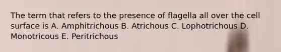 The term that refers to the presence of flagella all over the cell surface is A. Amphitrichous B. Atrichous C. Lophotrichous D. Monotricous E. Peritrichous