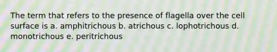 The term that refers to the presence of flagella over the cell surface is a. amphitrichous b. atrichous c. lophotrichous d. monotrichous e. peritrichous