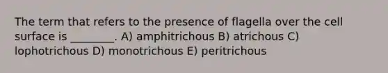 The term that refers to the presence of flagella over the cell surface is ________. A) amphitrichous B) atrichous C) lophotrichous D) monotrichous E) peritrichous