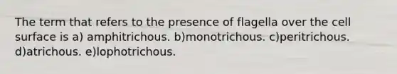 The term that refers to the presence of flagella over the cell surface is a) amphitrichous. b)monotrichous. c)peritrichous. d)atrichous. e)lophotrichous.