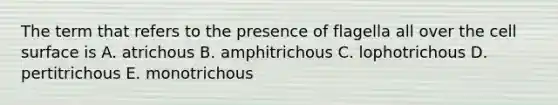 The term that refers to the presence of flagella all over the cell surface is A. atrichous B. amphitrichous C. lophotrichous D. pertitrichous E. monotrichous