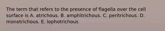 The term that refers to the presence of flagella over the cell surface is A. atrichous. B. amphitrichous. C. peritrichous. D. monotrichous. E. lophotrichous