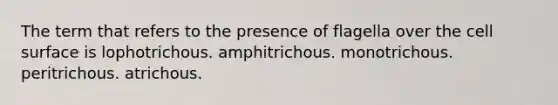 The term that refers to the presence of flagella over the cell surface is lophotrichous. amphitrichous. monotrichous. peritrichous. atrichous.