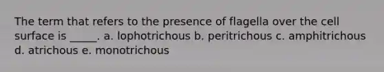 The term that refers to the presence of flagella over the cell surface is _____. a. lophotrichous b. peritrichous c. amphitrichous d. atrichous e. monotrichous