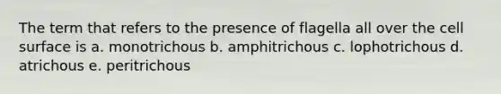 The term that refers to the presence of flagella all over the cell surface is a. monotrichous b. amphitrichous c. lophotrichous d. atrichous e. peritrichous