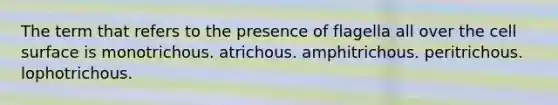 The term that refers to the presence of flagella all over the cell surface is monotrichous. atrichous. amphitrichous. peritrichous. lophotrichous.