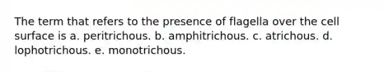 The term that refers to the presence of flagella over the cell surface is a. peritrichous. b. amphitrichous. c. atrichous. d. lophotrichous. e. monotrichous.