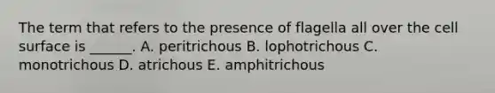 The term that refers to the presence of flagella all over the cell surface is ______. A. peritrichous B. lophotrichous C. monotrichous D. atrichous E. amphitrichous