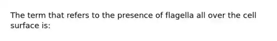 The term that refers to the presence of flagella all over the cell surface is: