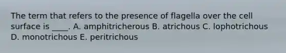 The term that refers to the presence of flagella over the cell surface is ____. A. amphitricherous B. atrichous C. lophotrichous D. monotrichous E. peritrichous