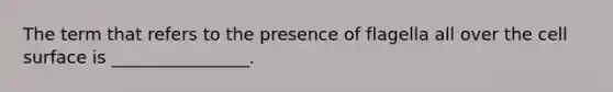 The term that refers to the presence of flagella all over the cell surface is ________________.