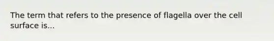 The term that refers to the presence of flagella over the cell surface is...