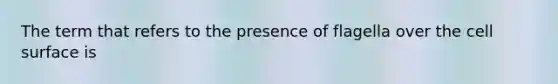 The term that refers to the presence of flagella over the cell surface is