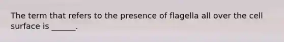 The term that refers to the presence of flagella all over the cell surface is ______.