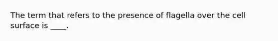 The term that refers to the presence of flagella over the cell surface is ____.