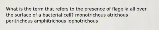 What is the term that refers to the presence of flagella all over the surface of a bacterial cell? monotrichous atrichous peritrichous amphitrichous lophotrichous