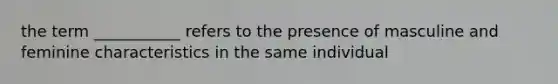 the term ___________ refers to the presence of masculine and feminine characteristics in the same individual