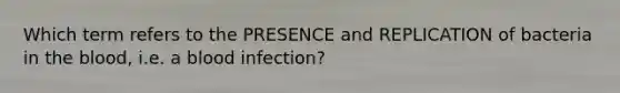 Which term refers to the PRESENCE and REPLICATION of bacteria in the blood, i.e. a blood infection?