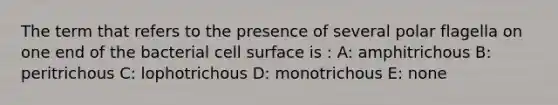 The term that refers to the presence of several polar flagella on one end of the bacterial cell surface is : A: amphitrichous B: peritrichous C: lophotrichous D: monotrichous E: none