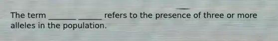 The term _______ ______ refers to the presence of three or more alleles in the population.
