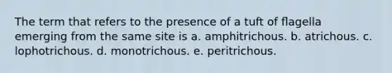 The term that refers to the presence of a tuft of ﬂagella emerging from the same site is a. amphitrichous. b. atrichous. c. lophotrichous. d. monotrichous. e. peritrichous.